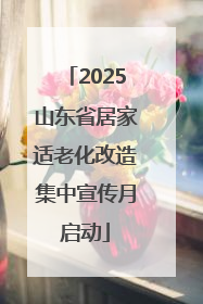 2025山东省居家适老化改造集中宣传月启动