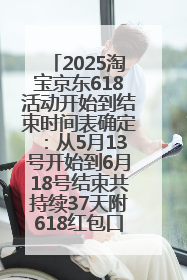 2025淘宝京东618活动开始到结束时间表确定：从5月13号开始到6月18号结束共持续37天附618红包口令及选购攻略一览
