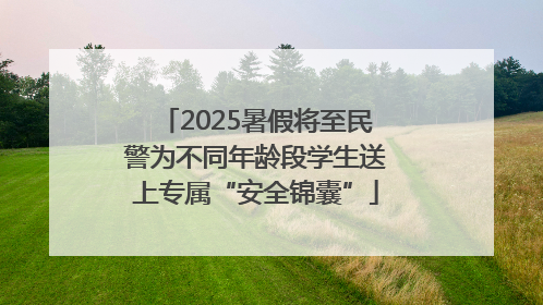 2025暑假将至民警为不同年龄段学生送上专属“安全锦囊”