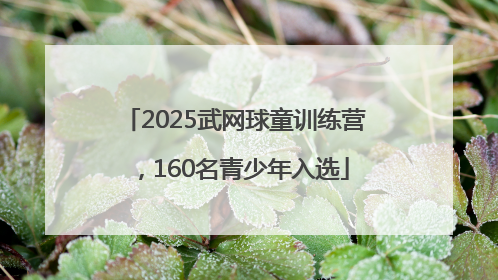 2025武网球童训练营，160名青少年入选