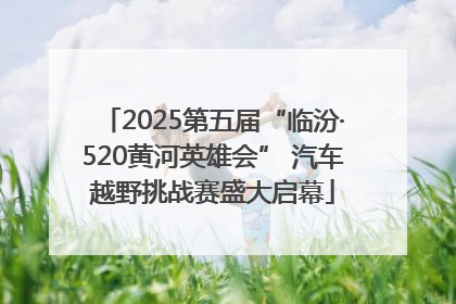 2025第五届“临汾·520黄河英雄会” 汽车越野挑战赛盛大启幕