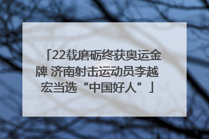 22载磨砺终获奥运金牌 济南射击运动员李越宏当选“中国好人”