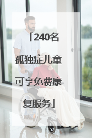 240名孤独症儿童可享免费康复服务