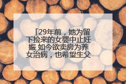 29年前，她为留下捡来的女婴中止妊娠 如今欲卖房为养女治病，也希望生父母现身丨红星寻人
