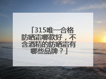 315唯一合格防晒霜哪款好，不含酒精的防晒霜有哪些品牌？