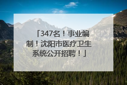 347名！事业编制！沈阳市医疗卫生系统公开招聘！