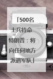 500名士兵待命 特朗普：将向任何地方派遣军队