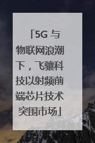 5G 与物联网浪潮下，飞骧科技以射频前端芯片技术突围市场
