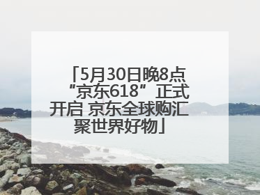5月30日晚8点“京东618”正式开启 京东全球购汇聚世界好物