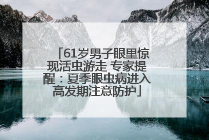 61岁男子眼里惊现活虫游走 专家提醒：夏季眼虫病进入高发期注意防护