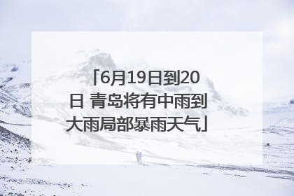 6月19日到20日 青岛将有中雨到大雨局部暴雨天气