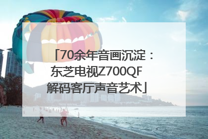 70余年音画沉淀：东芝电视Z700QF解码客厅声音艺术