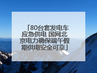 80台套发电车应急供电 国网北京电力确保端午假期供电安全可靠