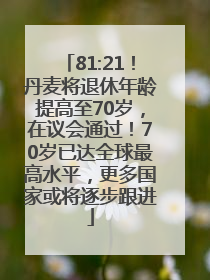 81:21！丹麦将退休年龄提高至70岁，在议会通过！70岁已达全球最高水平，更多国家或将逐步跟进
