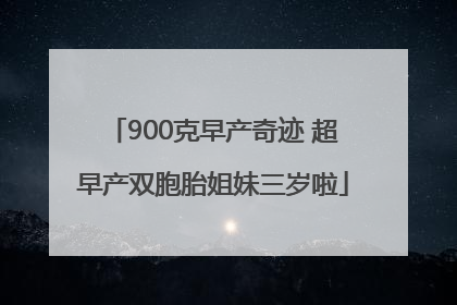 900克早产奇迹 超早产双胞胎姐妹三岁啦