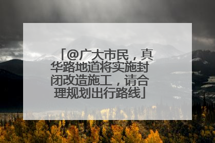 @广大市民，真华路地道将实施封闭改造施工，请合理规划出行路线