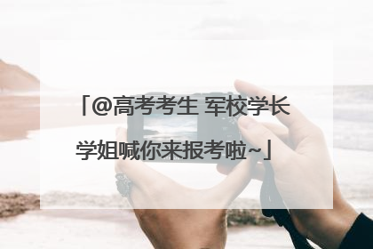 @高考考生 军校学长学姐喊你来报考啦~