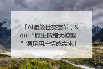 AI赋能社交变革，Soul“原生情绪大模型”满足用户情感需求
