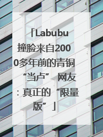 Labubu撞脸来自2000多年前的青铜“当卢” 网友：真正的“限量版”