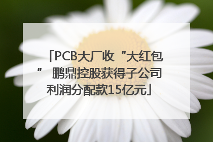 PCB大厂收“大红包” 鹏鼎控股获得子公司利润分配款15亿元